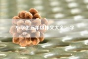小学生五年级作文大全500字?小学四年级作文?