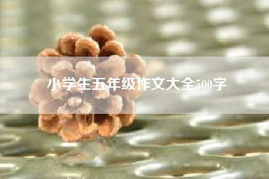 小学生五年级作文大全500字?小学四年级作文? 三年级作文