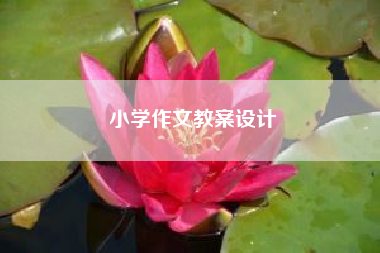 小学作文教案设计~~小学作文教学设计 如何教小学生写作？ 四年级作文