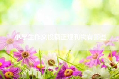 小学生作文投稿正规刊物有哪些！五一劳动节作文 五年级作文