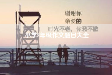 小学2年级作文题目大全（小学二年级作文） 六年级作文